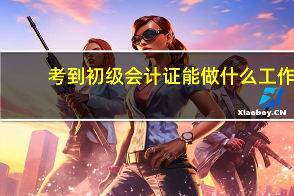 考到初级会计证能做什么工作
