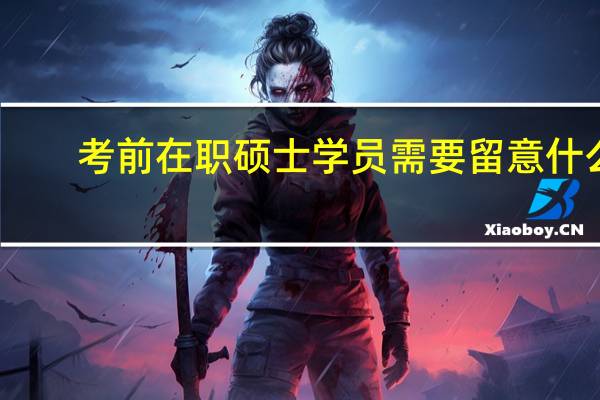 考前在职硕士学员需要留意什么