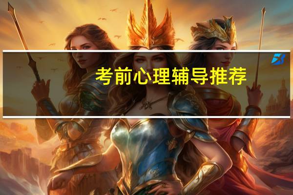 考前心理辅导推荐(考前心理辅导)