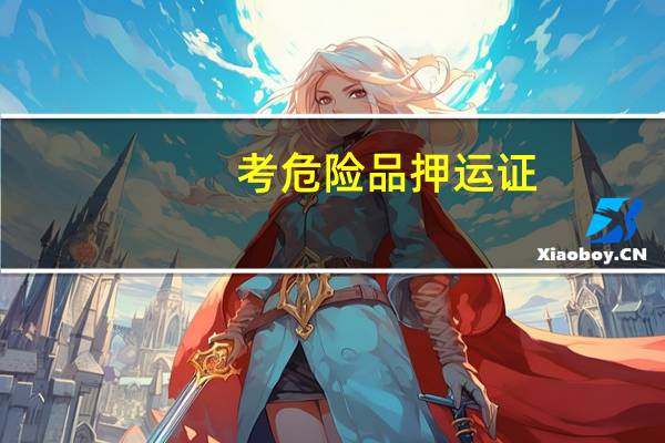 考危险品押运证,需要考什么 危险品押运员模拟考试