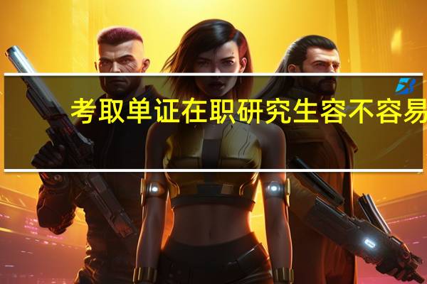 考取单证在职研究生容不容易