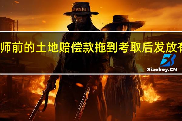 考取教师前的土地赔偿款拖到考取后发放有条件领取吗
