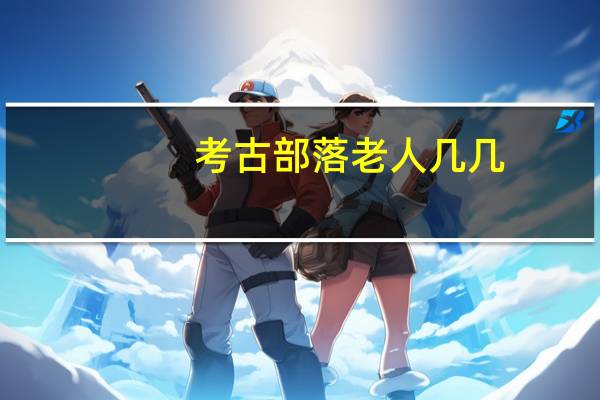 考古部落老人几几（考古部落老头玩鸡）