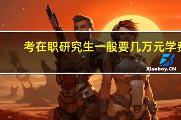 考在职研究生一般要几万元学费