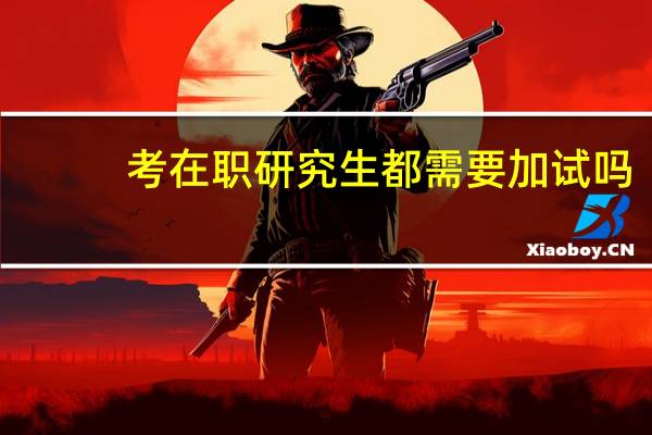 考在职研究生都需要加试吗