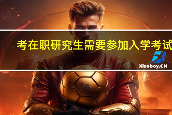 考在职研究生需要参加入学考试吗