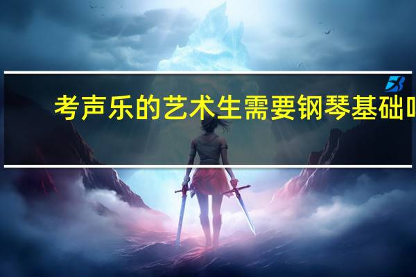 考声乐的艺术生需要钢琴基础吗