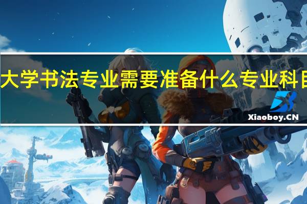 考大学书法专业需要准备什么专业科目的内容