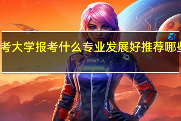 考大学报考什么专业发展好 推荐哪些专业