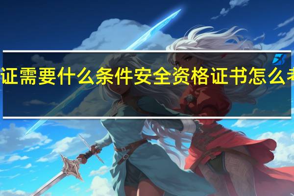 考安全证需要什么条件 安全资格证书怎么考有什么条件