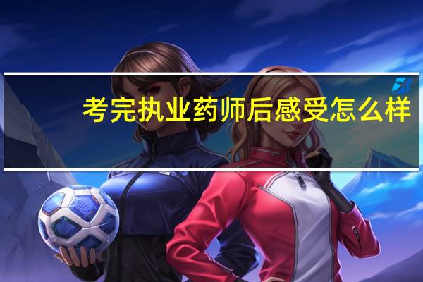 考完执业药师后感受怎么样