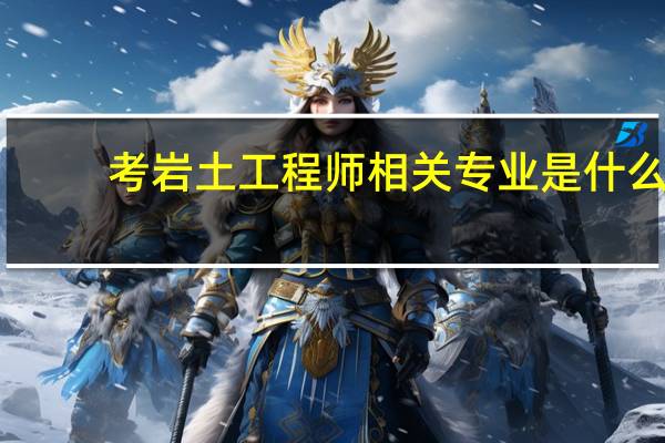 考岩土工程师相关专业是什么