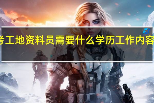 考工地资料员需要什么学历 工作内容有什么