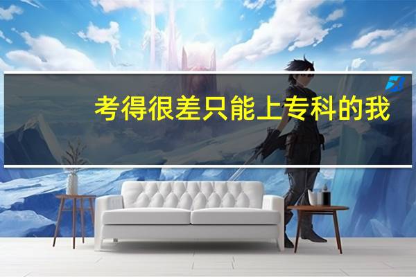 考得很差只能上专科的我，该报什么专科学校