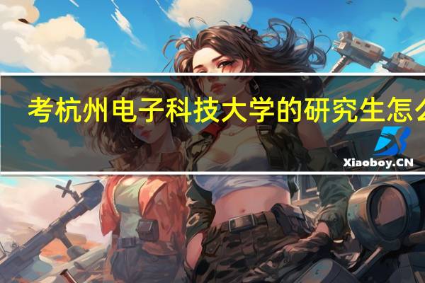 考杭州电子科技大学的研究生怎么样