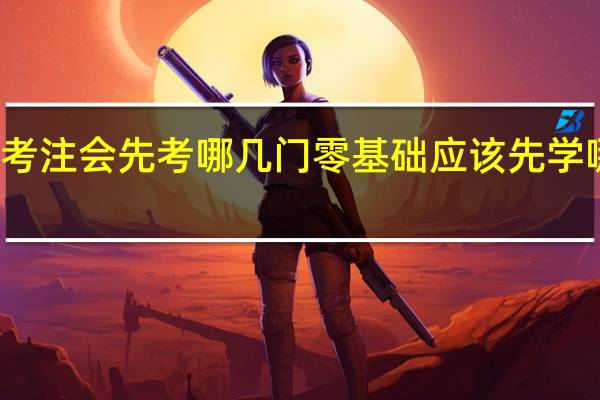 考注会先考哪几门 零基础应该先学哪几门