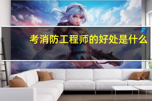 考消防工程师的好处是什么
