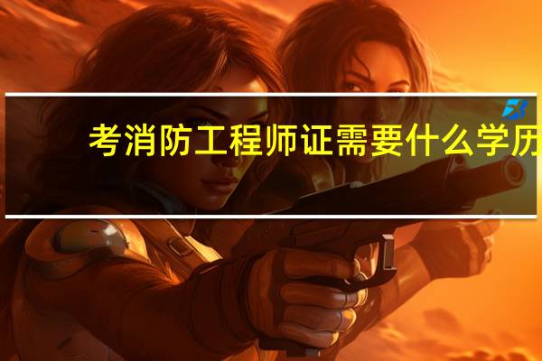 考消防工程师证需要什么学历