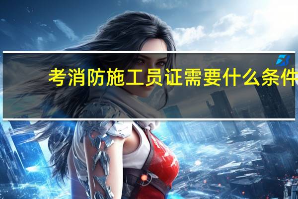 考消防施工员证需要什么条件