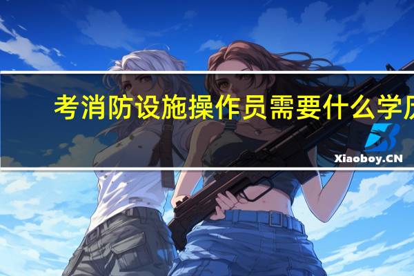 考消防设施操作员需要什么学历