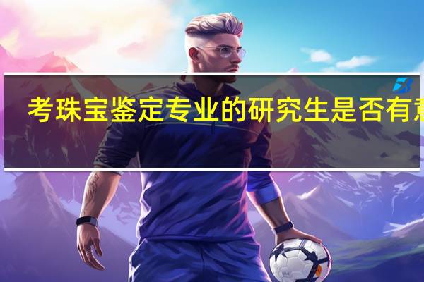 考珠宝鉴定专业的研究生是否有意义