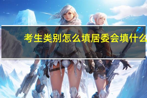 考生类别怎么填居委会填什么(考生类别怎么填)