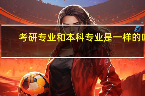 考研专业和本科专业是一样的吗?