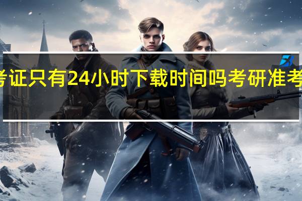 考研准考证只有24小时下载时间吗 考研准考证什么时候出