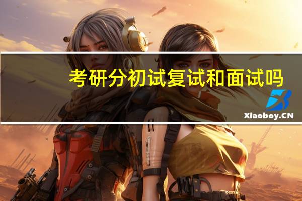 考研分初试复试和面试吗