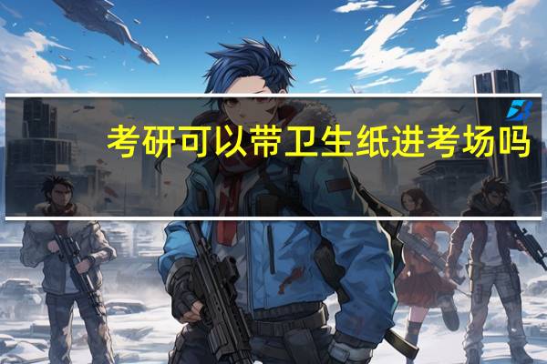 考研可以带卫生纸进考场吗