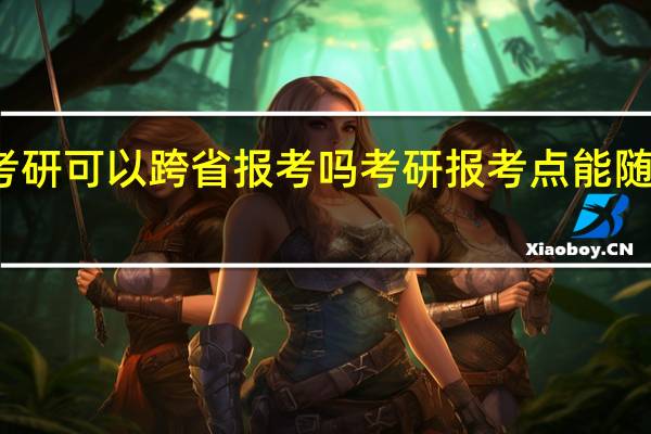 考研可以跨省报考吗 考研报考点能随便选吗