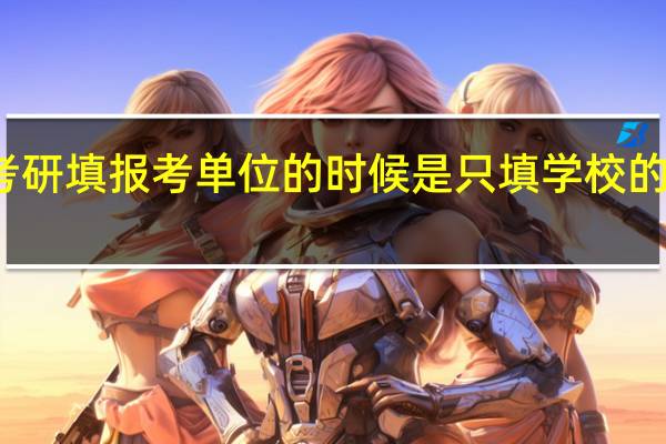 考研填报考单位的时候是只填学校的名字吗