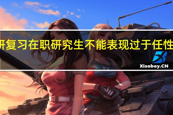 考研复习在职研究生不能表现过于任性的三方面