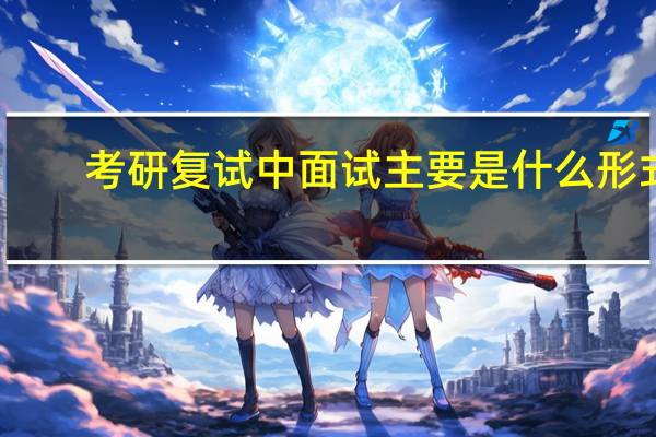 考研复试中面试主要是什么形式,考研人必须了解