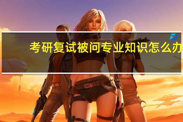 考研复试被问专业知识怎么办