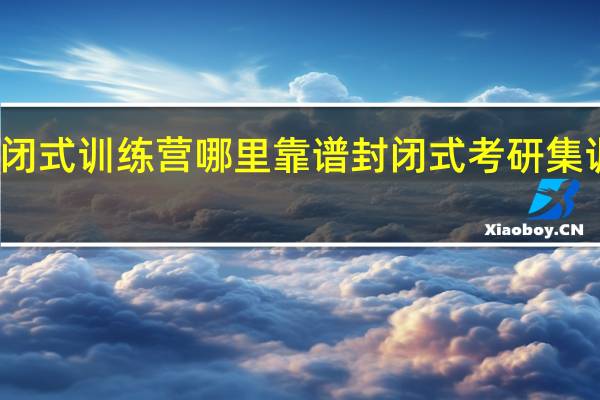考研封闭式训练营哪里靠谱 封闭式考研集训营一般价格