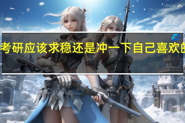 考研应该求稳还是冲一下自己喜欢的专业