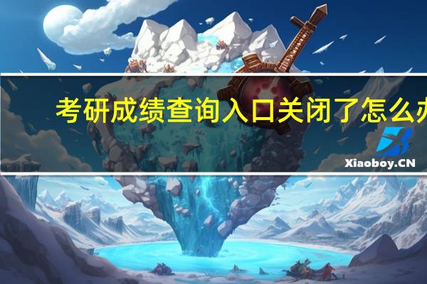 考研成绩查询入口关闭了怎么办