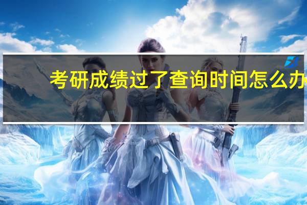 考研成绩过了查询时间怎么办