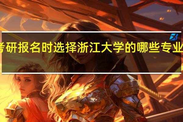 考研报名时选择浙江大学的哪些专业比较好