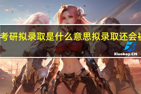 考研拟录取是什么意思拟录取还会被刷吗