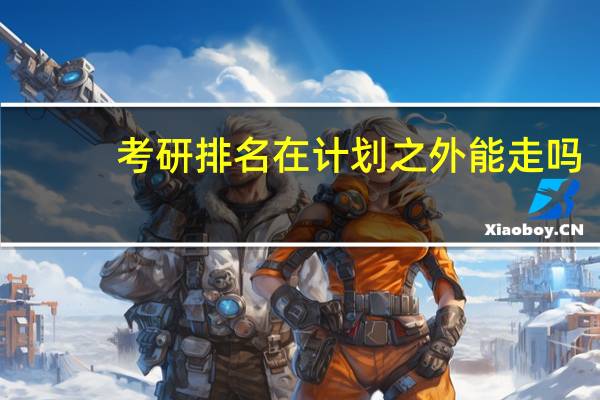 考研排名在计划之外能走吗