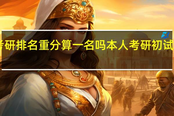 考研排名重分算一名吗 本人考研初试排名15，要12个人，但是排名有三个相同分数的，如果分数相同算