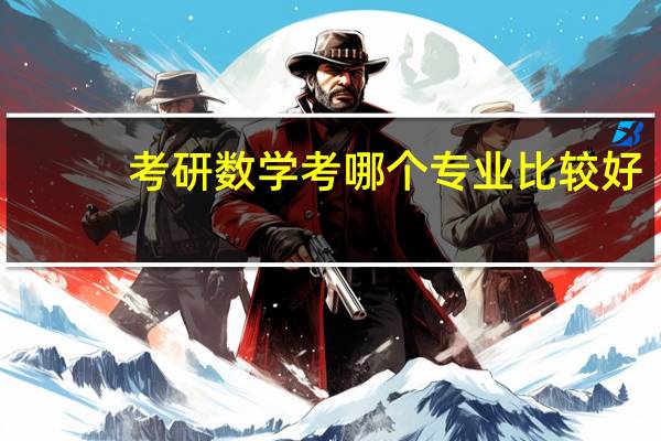 考研数学考哪个专业比较好,这个专业选择哪个学校比较好