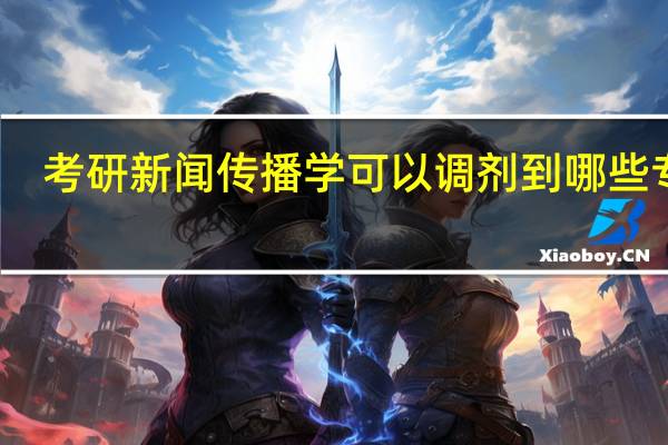 考研新闻传播学可以调剂到哪些专业