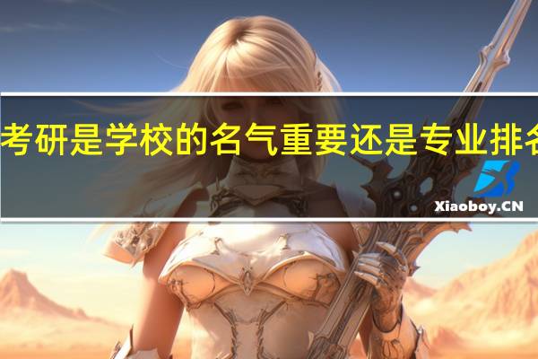 考研是学校的名气重要还是专业排名重要