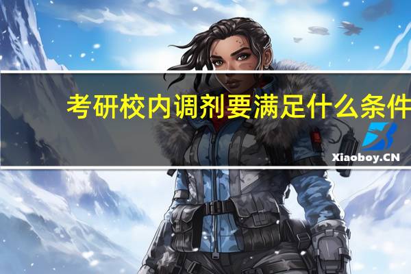 考研校内调剂要满足什么条件,院校调剂有可能选到好学校吗