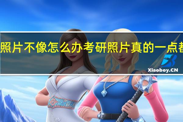 考研照片不像怎么办 考研照片真的一点都不能修吗