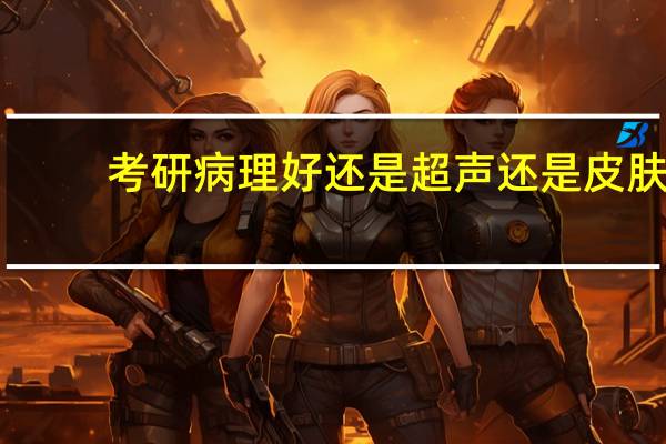 考研 病理好 还是超声 还是皮肤