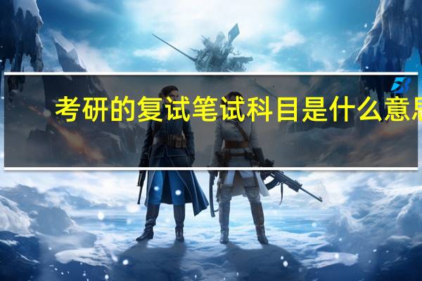 考研的复试笔试科目是什么意思